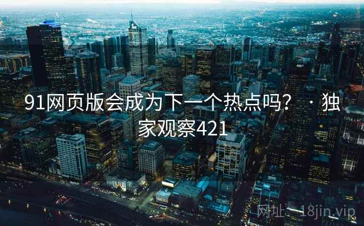 91网页版会成为下一个热点吗? · 独家观察421 91网页版会成为下一个热点吗? · 独家观察421