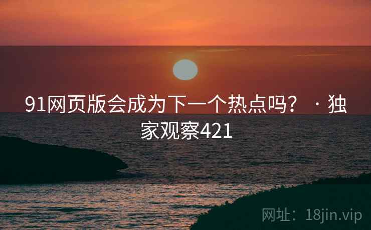 91网页版会成为下一个热点吗? · 独家观察421 91网页版会成为下一个热点吗? · 独家观察421