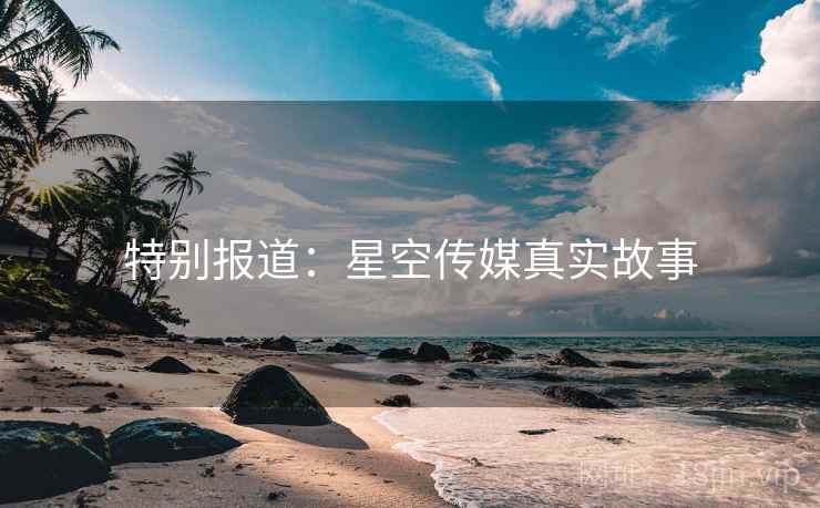 特别报道:星空传媒真实故事 特别报道:星空传媒真实故事