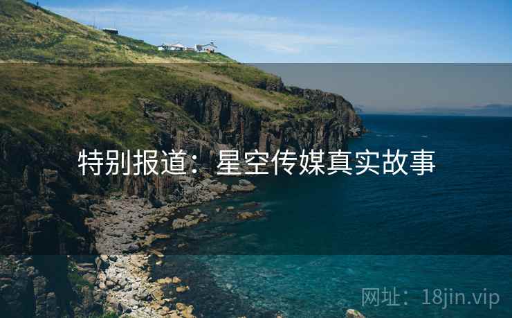特别报道:星空传媒真实故事 特别报道:星空传媒真实故事