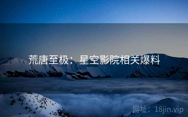 荒唐至极:星空影院相关爆料 荒唐至极:星空影院相关爆料