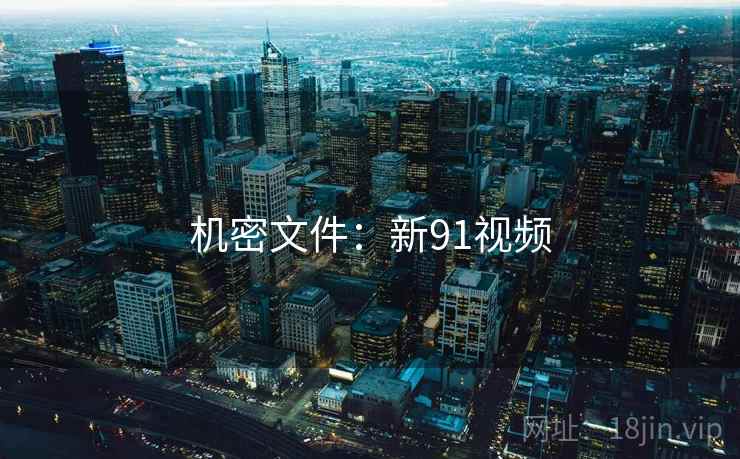 机密文件:新91视频 机密文件:新91视频