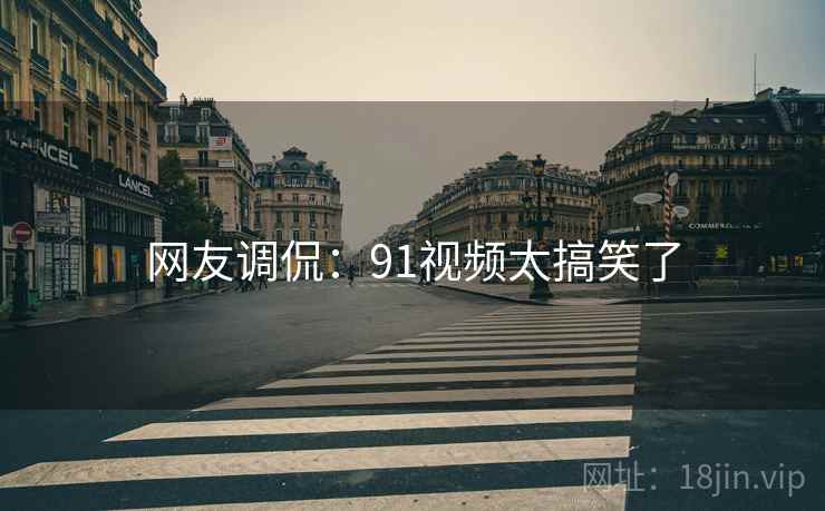 网友调侃:91视频太搞笑了