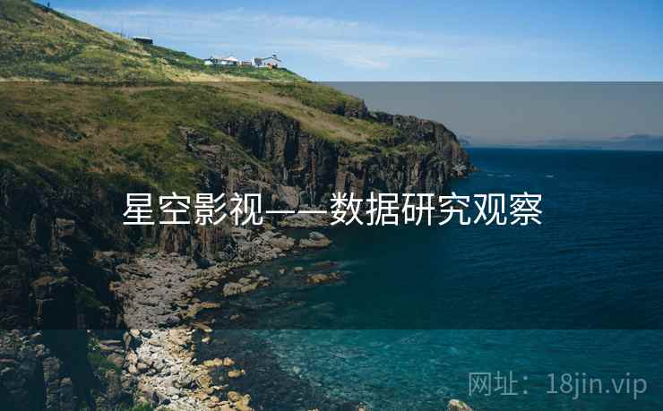 星空影视——数据研究观察 星空影视——数据研究观察