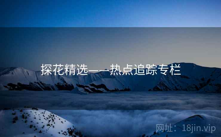 探花精选——热点追踪专栏 探花精选——热点追踪专栏