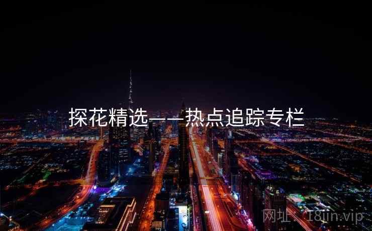 探花精选——热点追踪专栏 探花精选——热点追踪专栏