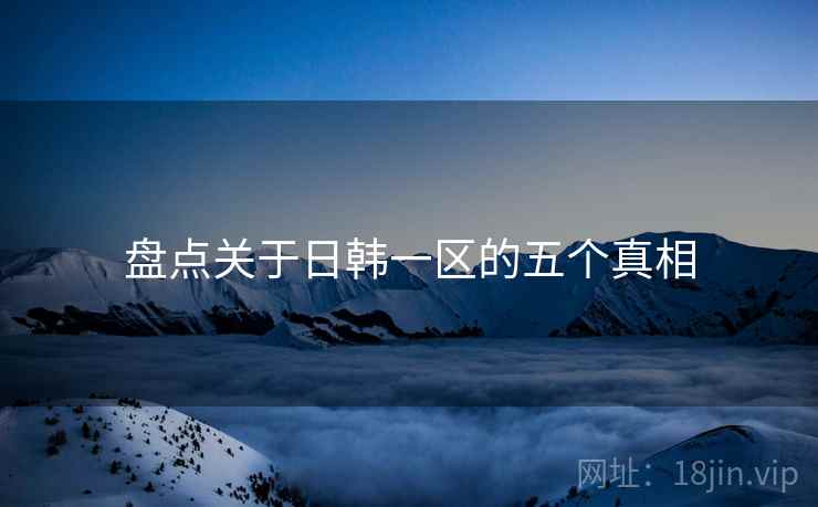 盘点关于日韩一区的五个真相 盘点关于日韩一区的五个真相
