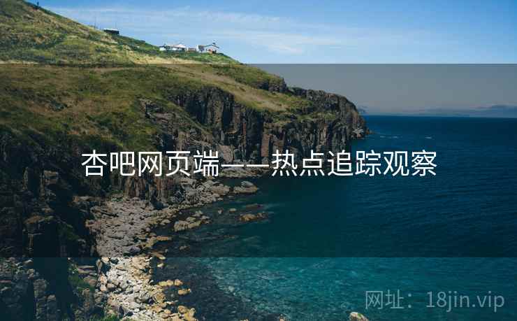 杏吧网页端——热点追踪观察 杏吧网页端——热点追踪观察