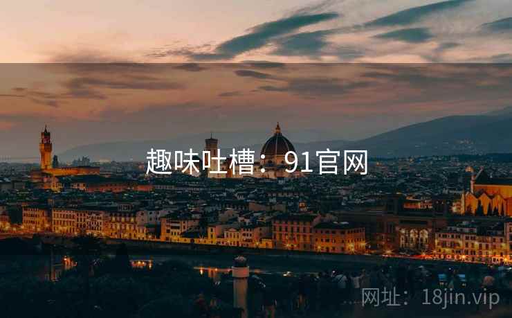 趣味吐槽:91官网 趣味吐槽:91官网