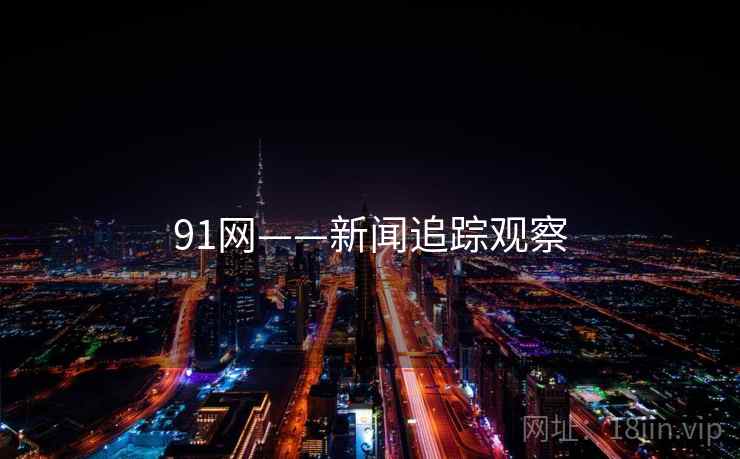 91网——新闻追踪观察 91网——新闻追踪观察