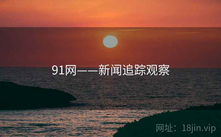 91网——新闻追踪观察 91网——新闻追踪观察