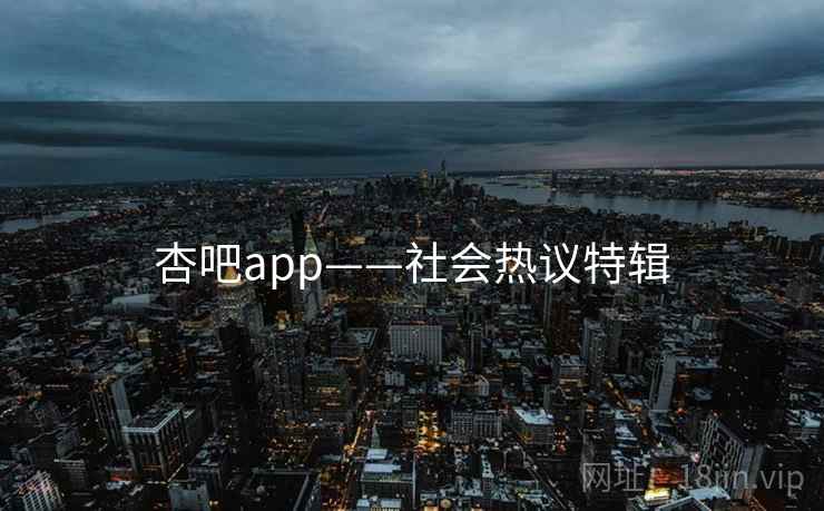 杏吧app——社会热议特辑 杏吧app——社会热议特辑