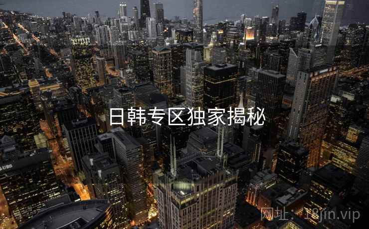 日韩专区独家揭秘 日韩专区独家揭秘