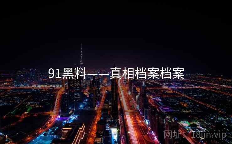 91黑料——真相档案档案 91黑料——真相档案档案