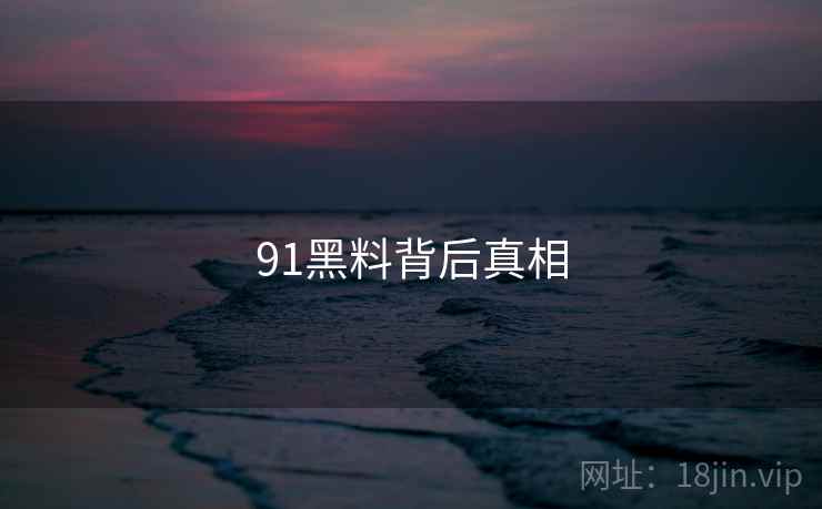 91黑料背后真相 91黑料背后真相
