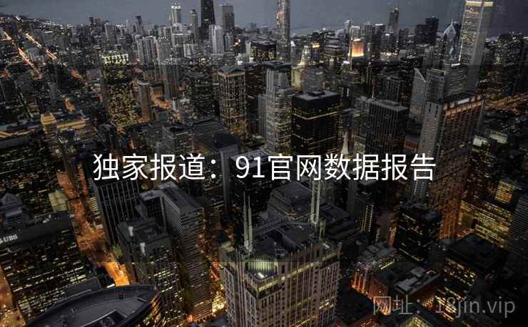 独家报道:91官网数据报告 独家报道:91官网数据报告