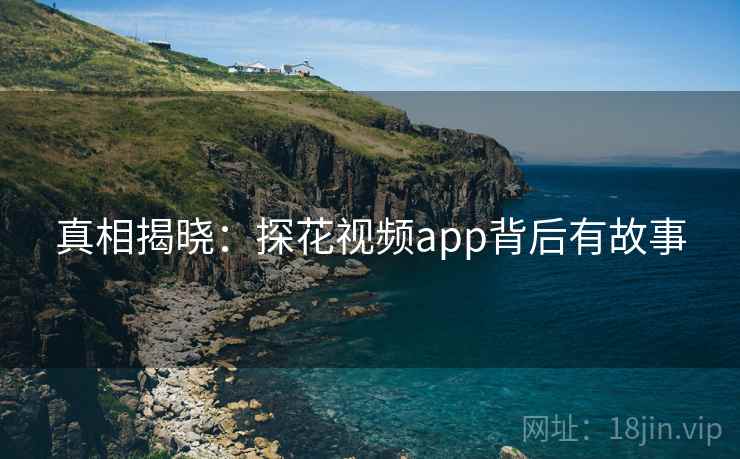 真相揭晓:探花视频app背后有故事 真相揭晓:探花视频app背后有故事