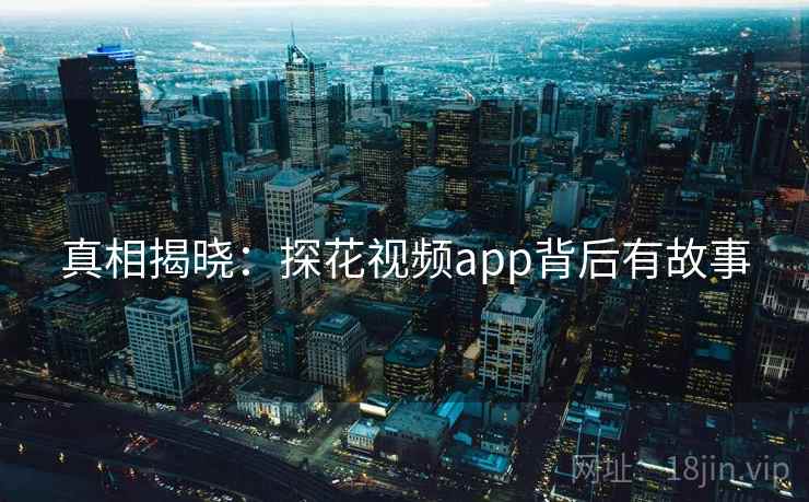 真相揭晓:探花视频app背后有故事 真相揭晓:探花视频app背后有故事