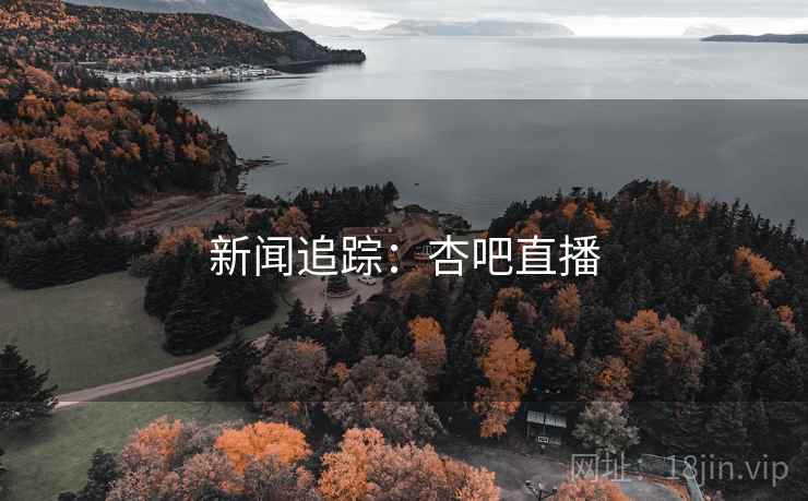 新闻追踪:杏吧直播 新闻追踪:杏吧直播