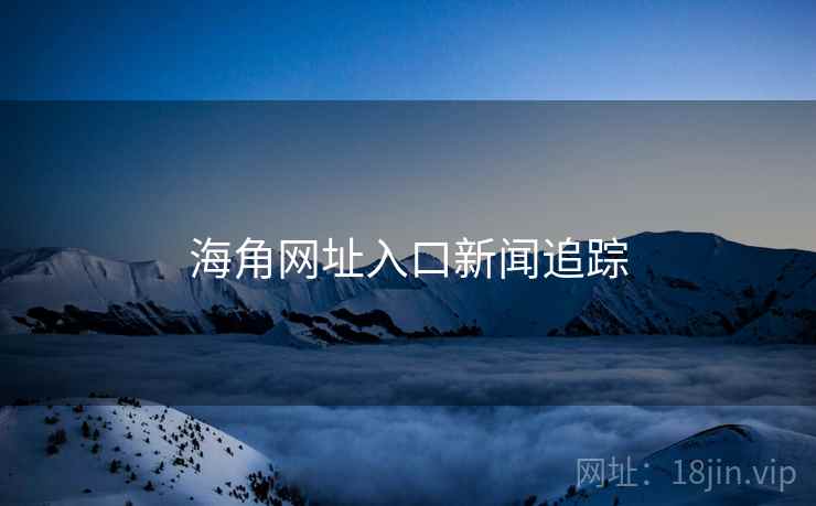 海角网址入口新闻追踪 海角网址入口新闻追踪