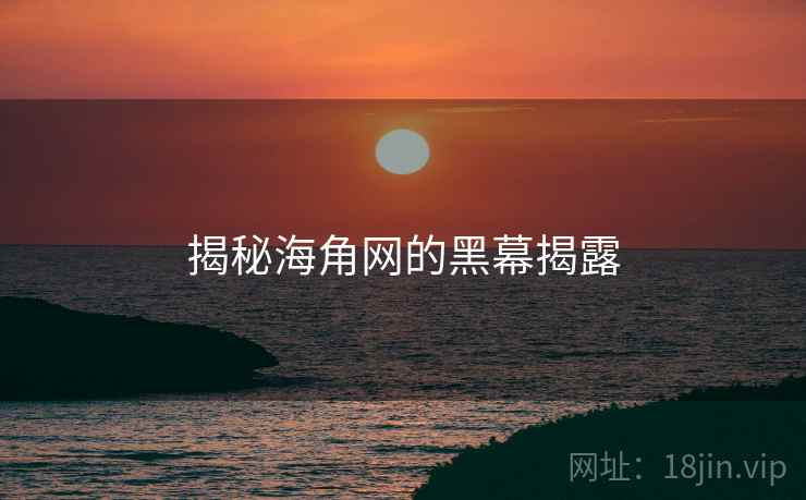 揭秘海角网的黑幕揭露 揭秘海角网的黑幕揭露
