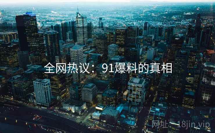 全网热议:91爆料的真相 全网热议:91爆料的真相
