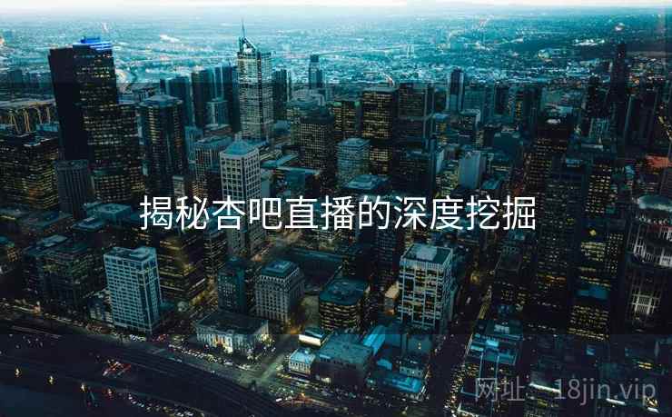 揭秘杏吧直播的深度挖掘 揭秘杏吧直播的深度挖掘