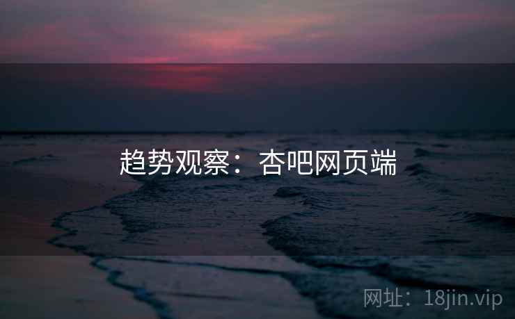 趋势观察:杏吧网页端 趋势观察:杏吧网页端