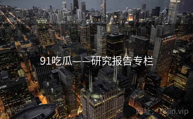 91吃瓜——研究报告专栏 91吃瓜——研究报告专栏