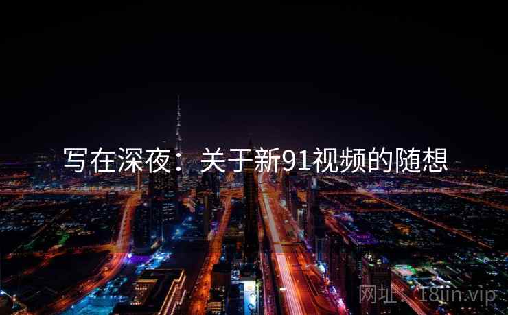 写在深夜:关于新91视频的随想 写在深夜:关于新91视频的随想