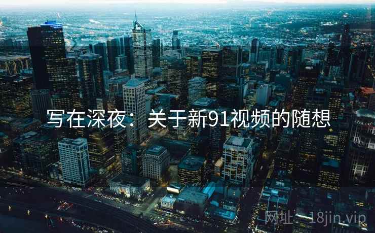 写在深夜:关于新91视频的随想 写在深夜:关于新91视频的随想