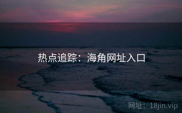 热点追踪:海角网址入口 热点追踪:海角网址入口