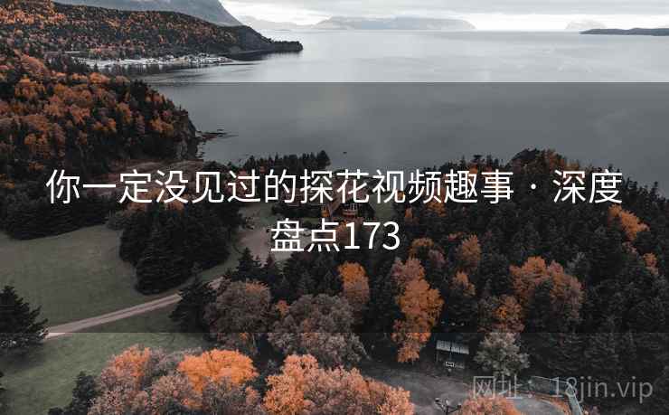 你一定没见过的探花视频趣事 · 深度盘点173 你一定没见过的探花视频趣事 · 深度盘点173