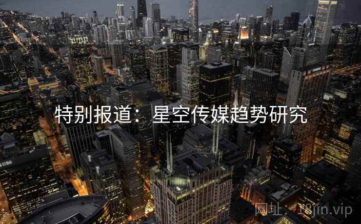 特别报道:星空传媒趋势研究 特别报道:星空传媒趋势研究
