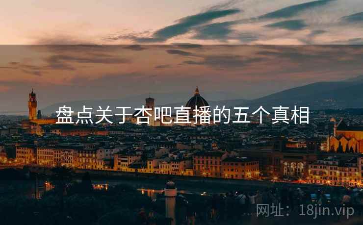 盘点关于杏吧直播的五个真相 盘点关于杏吧直播的五个真相