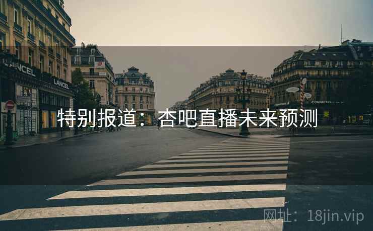 特别报道:杏吧直播未来预测 特别报道:杏吧直播未来预测