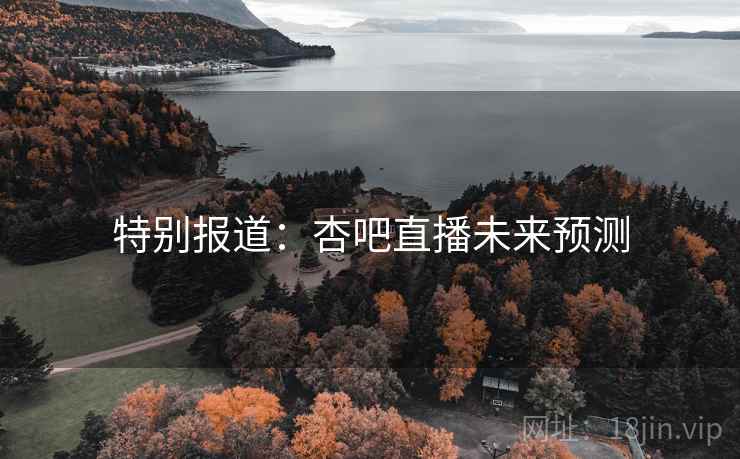 特别报道:杏吧直播未来预测 特别报道:杏吧直播未来预测