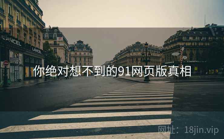你绝对想不到的91网页版真相 你绝对想不到的91网页版真相
