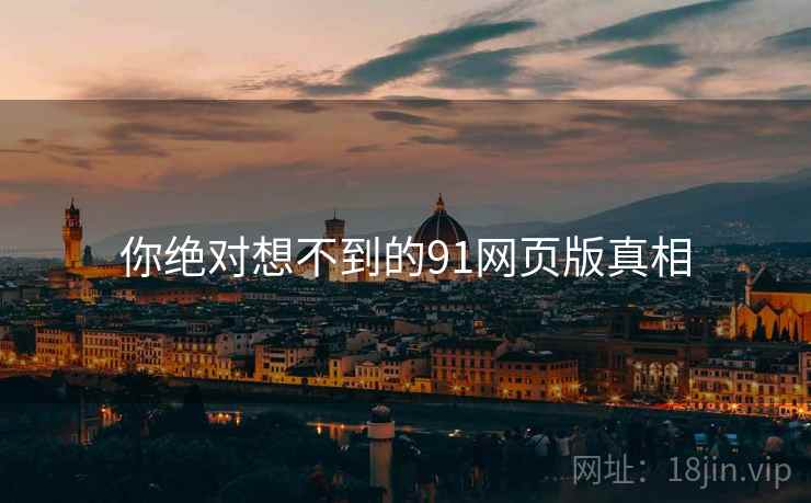 你绝对想不到的91网页版真相 你绝对想不到的91网页版真相