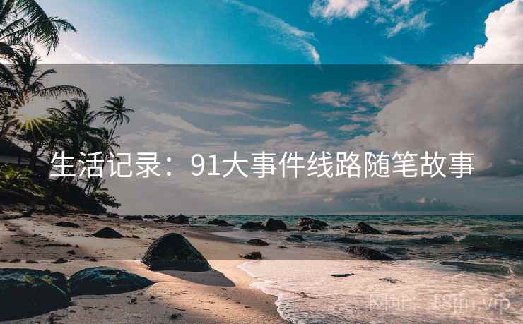 生活记录:91大事件线路随笔故事 生活记录:91大事件线路随笔故事