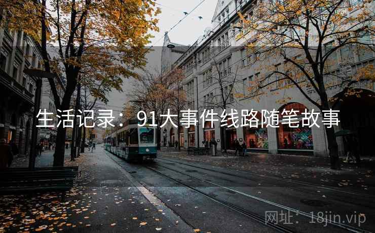生活记录:91大事件线路随笔故事 生活记录:91大事件线路随笔故事