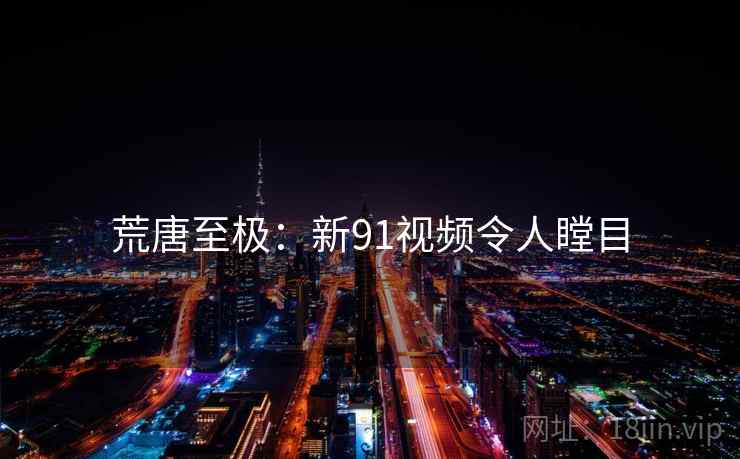 荒唐至极:新91视频令人瞠目 荒唐至极:新91视频令人瞠目