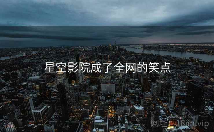 星空影院成了全网的笑点 星空影院成了全网的笑点
