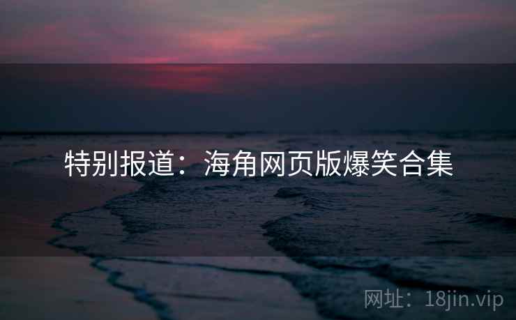 特别报道:海角网页版爆笑合集