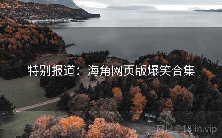 特别报道:海角网页版爆笑合集 特别报道:海角网页版爆笑合集