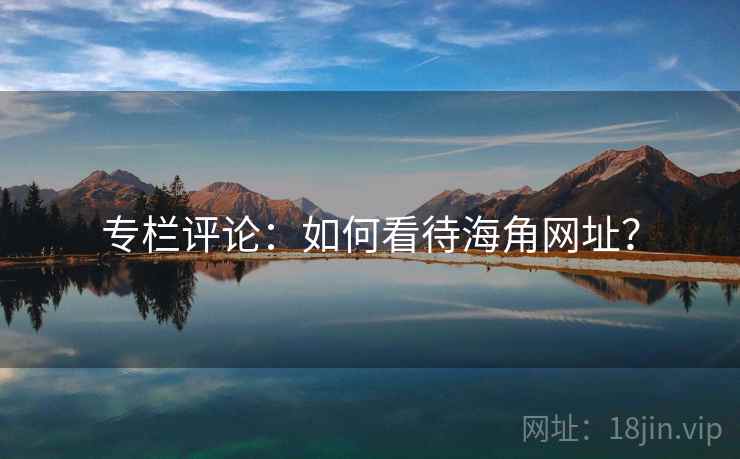 专栏评论:如何看待海角网址? 专栏评论:如何看待海角网址?
