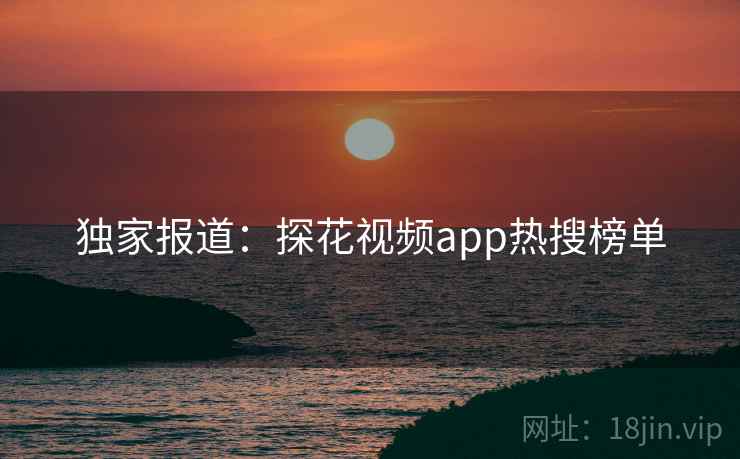 独家报道:探花视频app热搜榜单 独家报道:探花视频app热搜榜单