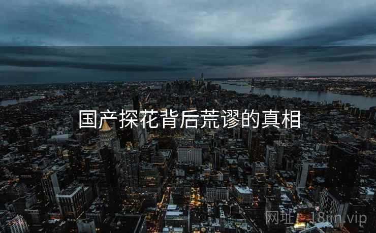 国产探花背后荒谬的真相 国产探花背后荒谬的真相