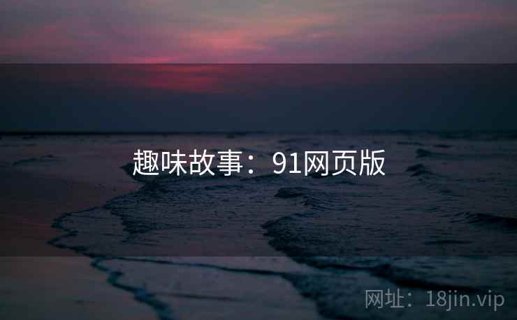 趣味故事:91网页版 趣味故事:91网页版