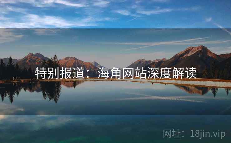 特别报道:海角网站深度解读 特别报道:海角网站深度解读